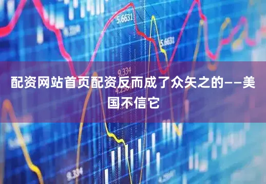 配资网站首页配资反而成了众矢之的——美国不信它
