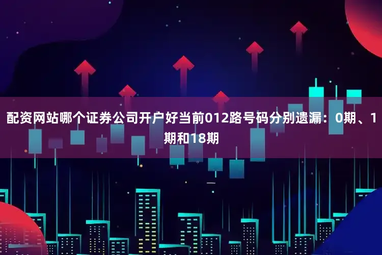 配资网站哪个证券公司开户好当前012路号码分别遗漏：0期、1期和18期