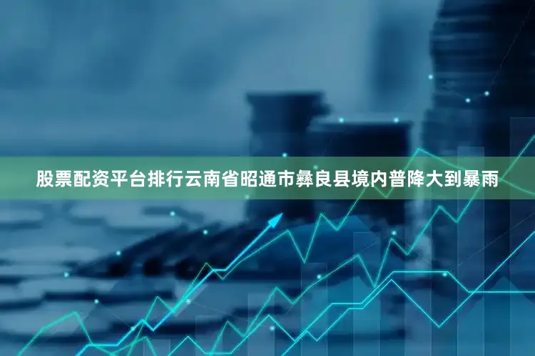 股票配资平台排行云南省昭通市彝良县境内普降大到暴雨