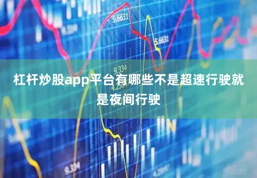 杠杆炒股app平台有哪些不是超速行驶就是夜间行驶