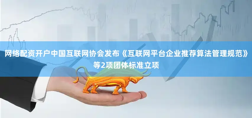 网络配资开户中国互联网协会发布《互联网平台企业推荐算法管理规范》等2项团体标准立项
