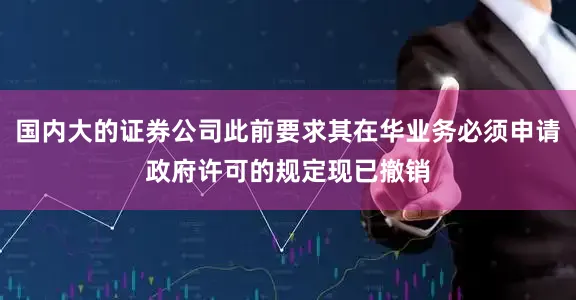 国内大的证券公司此前要求其在华业务必须申请政府许可的规定现已撤销