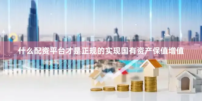 什么配资平台才是正规的实现国有资产保值增值