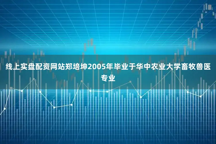 线上实盘配资网站郑培坤2005年毕业于华中农业大学畜牧兽医专业