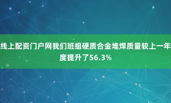 线上配资门户网我们班组硬质合金堆焊质量较上一年度提升了56.3%