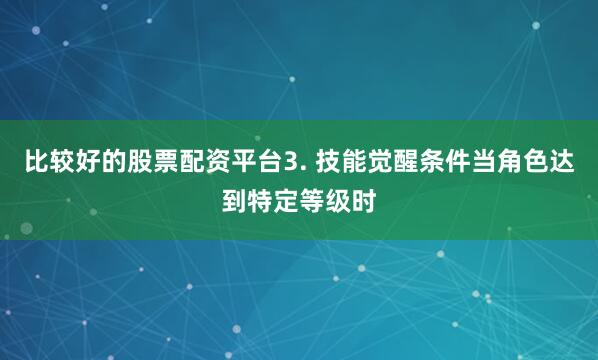 比较好的股票配资平台3. 技能觉醒条件当角色达到特定等级时