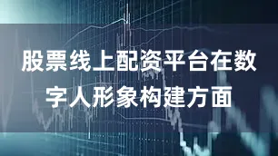 股票线上配资平台在数字人形象构建方面