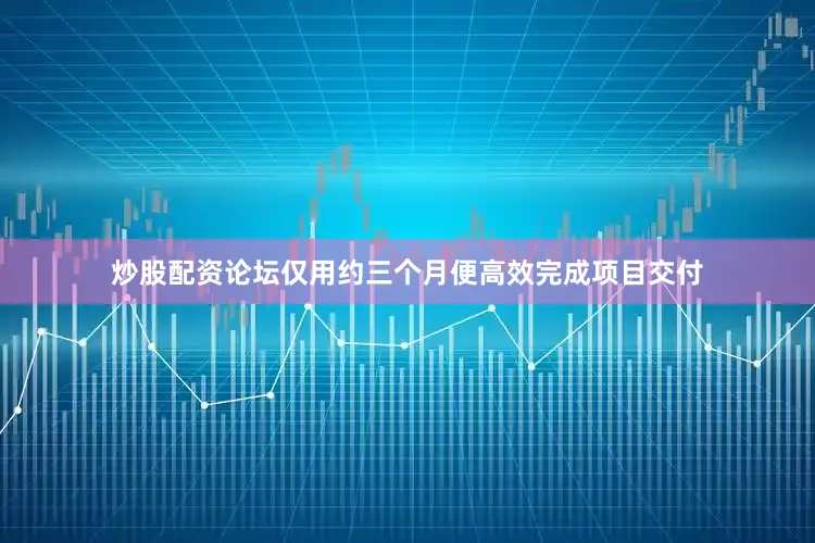 炒股配资论坛仅用约三个月便高效完成项目交付