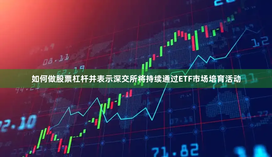 如何做股票杠杆并表示深交所将持续通过ETF市场培育活动