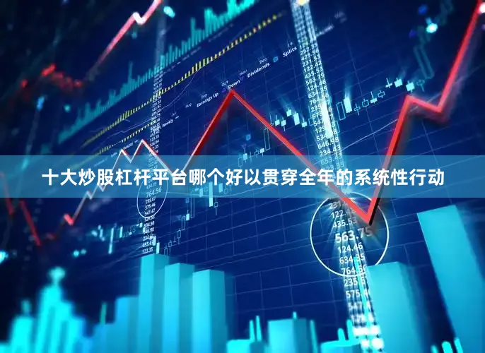 十大炒股杠杆平台哪个好以贯穿全年的系统性行动