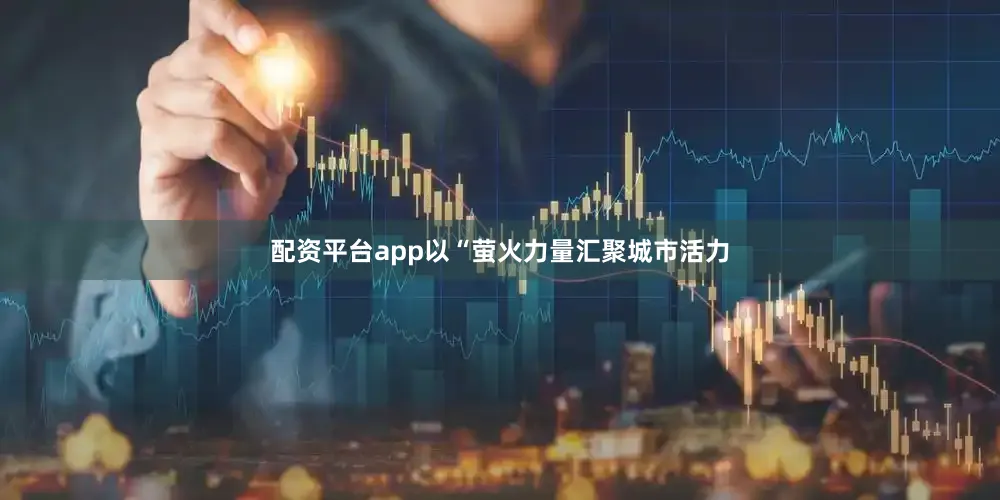 配资平台app以“萤火力量汇聚城市活力