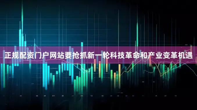 正规配资门户网站要抢抓新一轮科技革命和产业变革机遇