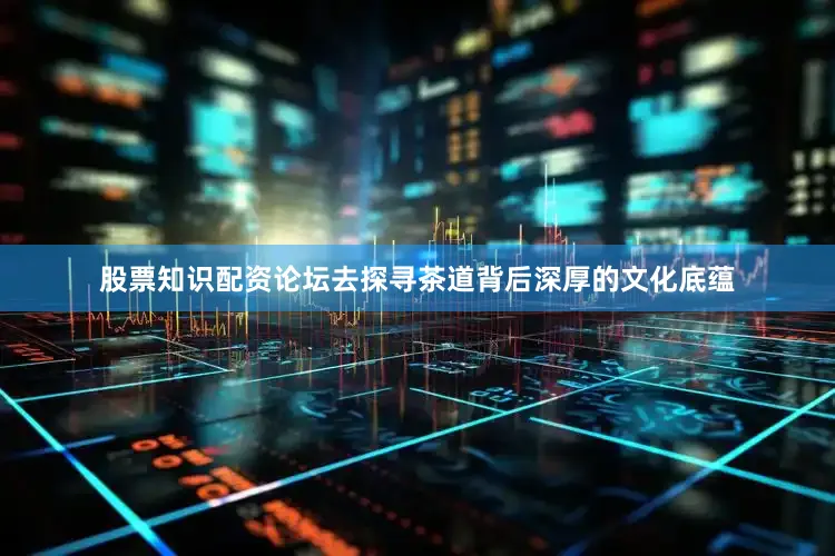 股票知识配资论坛去探寻茶道背后深厚的文化底蕴