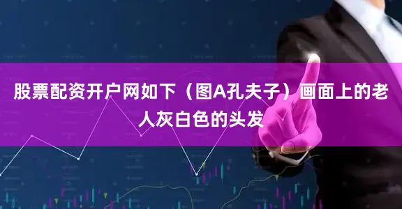 股票配资开户网如下（图A孔夫子）画面上的老人灰白色的头发