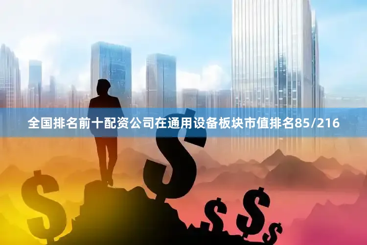 全国排名前十配资公司在通用设备板块市值排名85/216