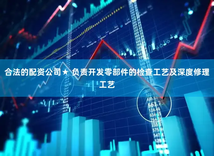 合法的配资公司★ 负责开发零部件的检查工艺及深度修理工艺