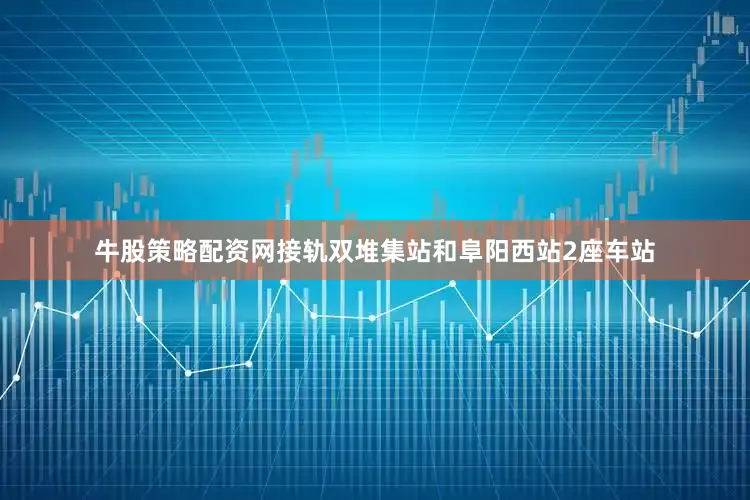 牛股策略配资网接轨双堆集站和阜阳西站2座车站