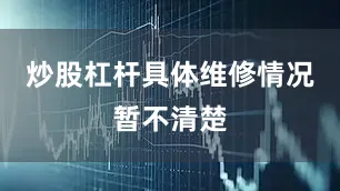 炒股杠杆具体维修情况暂不清楚