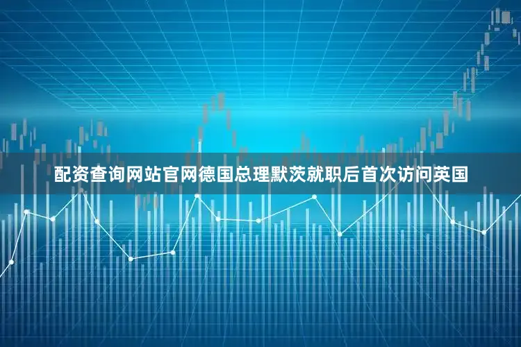 配资查询网站官网德国总理默茨就职后首次访问英国