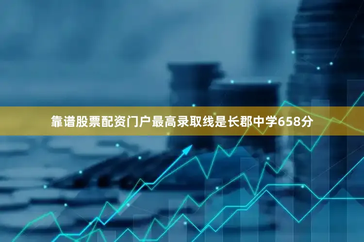 靠谱股票配资门户最高录取线是长郡中学658分