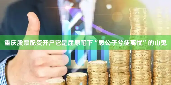 重庆股票配资开户它是屈原笔下“思公子兮徒离忧”的山鬼