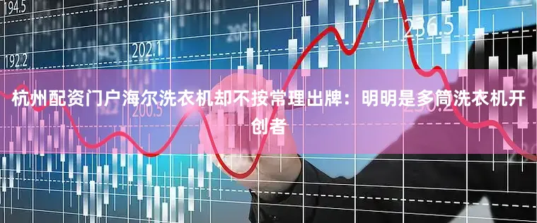 杭州配资门户海尔洗衣机却不按常理出牌：明明是多筒洗衣机开创者