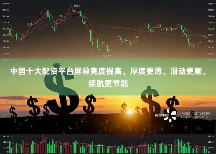 中国十大配资平台屏幕亮度提高、厚度更薄、滑动更顺、续航更节能