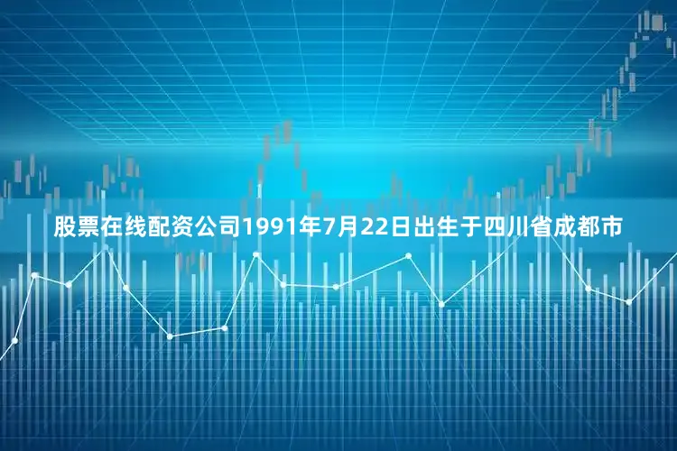 股票在线配资公司1991年7月22日出生于四川省成都市