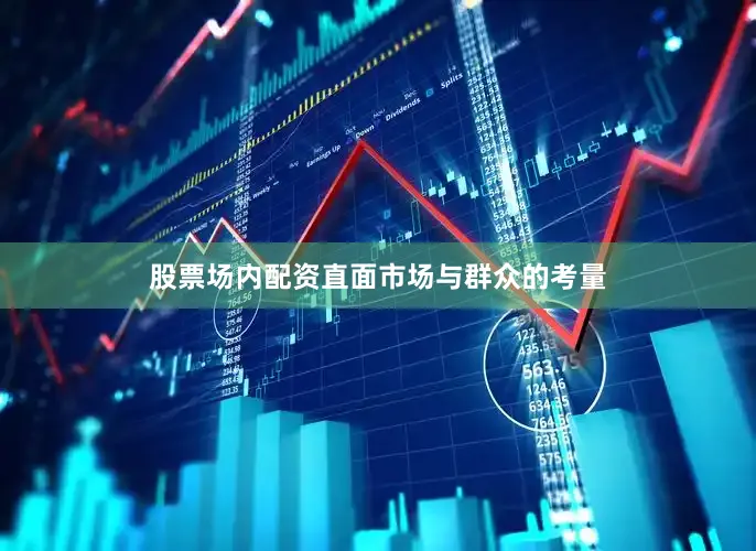股票场内配资直面市场与群众的考量