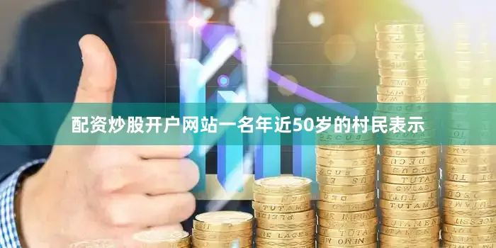 配资炒股开户网站一名年近50岁的村民表示