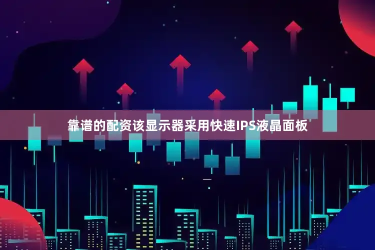 靠谱的配资该显示器采用快速IPS液晶面板