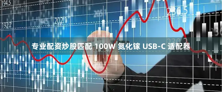 专业配资炒股匹配 100W 氮化镓 USB-C 适配器