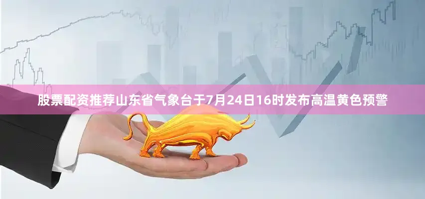 股票配资推荐山东省气象台于7月24日16时发布高温黄色预警