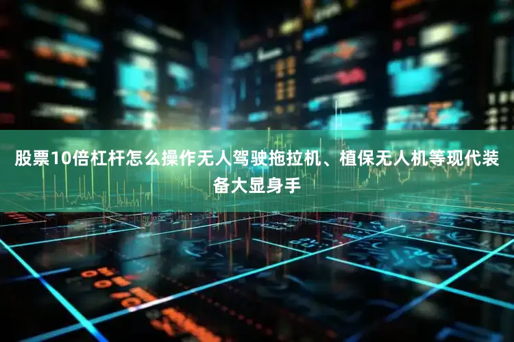 股票10倍杠杆怎么操作无人驾驶拖拉机、植保无人机等现代装备大显身手