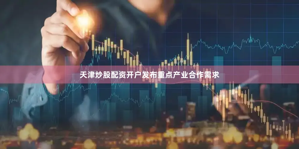 天津炒股配资开户发布重点产业合作需求