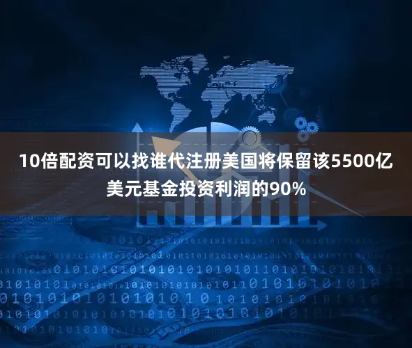 10倍配资可以找谁代注册美国将保留该5500亿美元基金投资利润的90%