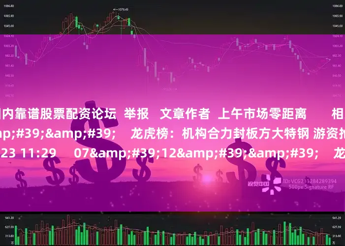 国内靠谱股票配资论坛  举报   文章作者  上午市场零距离       相关视频  07&#39;56&#39;&#39;    龙虎榜：机构合力封板方大特钢 游资抢筹中国能建    48  07-23 11:29     07&#39;12&#39;&#39;    龙虎榜：机构合力封板华宏科技 知名游资抢筹广生堂    58  07-17 11:35     07&#39;48&#39;&#