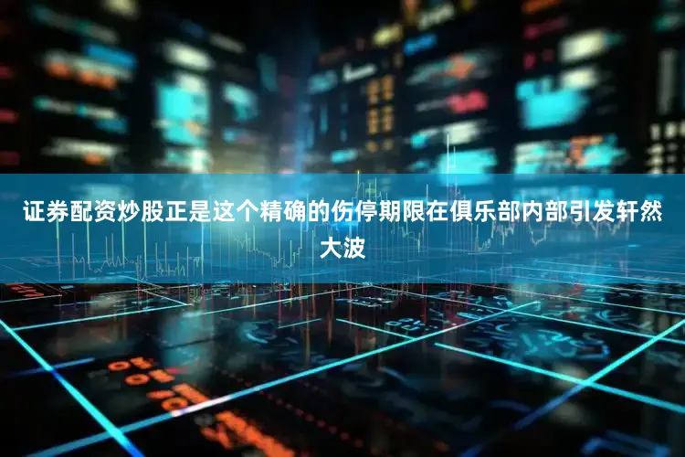 证券配资炒股正是这个精确的伤停期限在俱乐部内部引发轩然大波