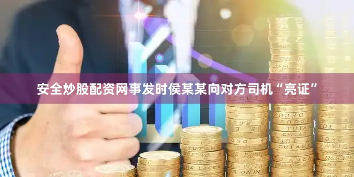 安全炒股配资网事发时侯某某向对方司机“亮证”
