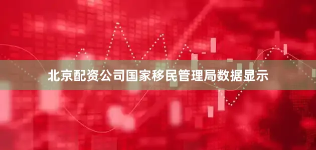 北京配资公司国家移民管理局数据显示