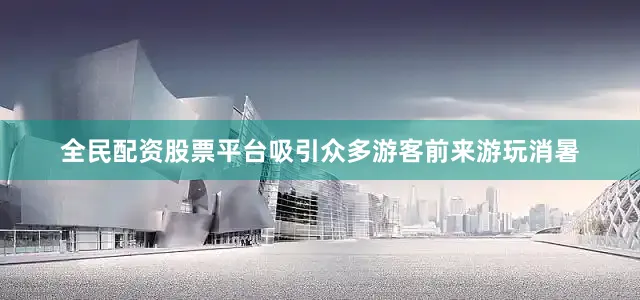 全民配资股票平台吸引众多游客前来游玩消暑