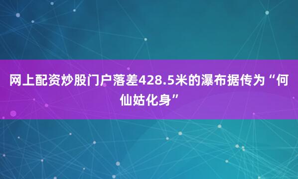 网上配资炒股门户落差428.5米的瀑布据传为“何仙姑化身”