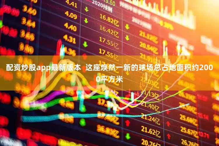 配资炒股app最新版本  这座焕然一新的球场总占地面积约2000平方米