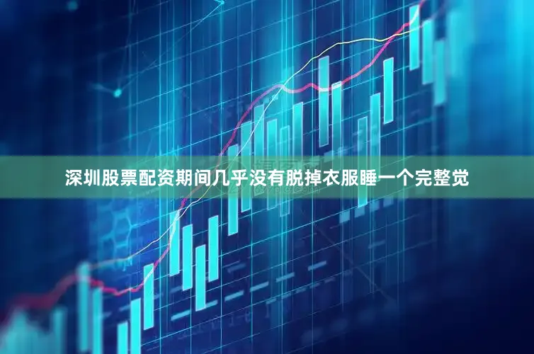 深圳股票配资期间几乎没有脱掉衣服睡一个完整觉