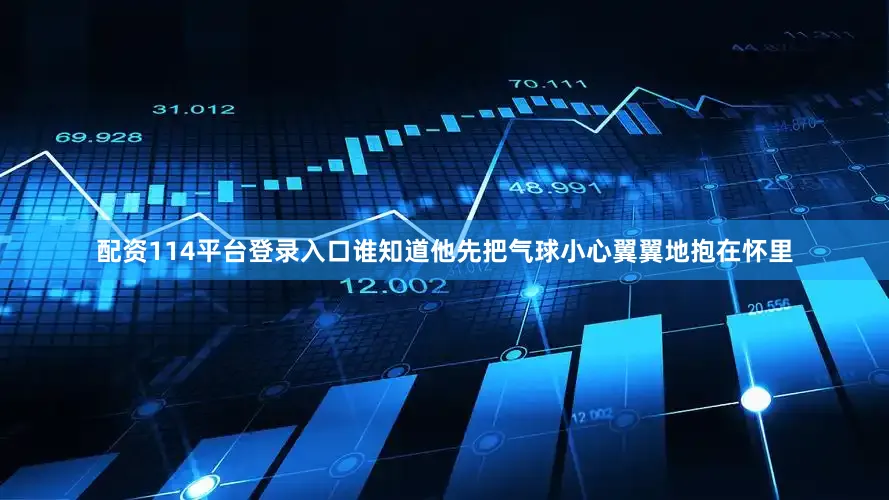 配资114平台登录入口谁知道他先把气球小心翼翼地抱在怀里