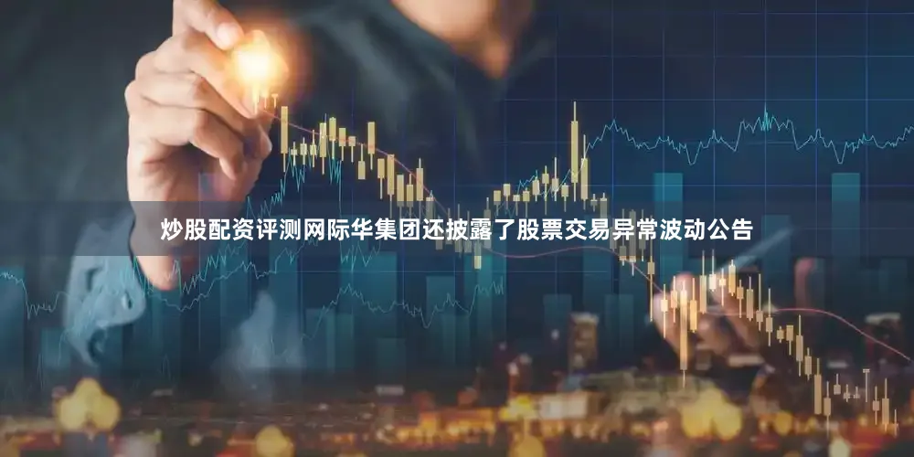 炒股配资评测网际华集团还披露了股票交易异常波动公告