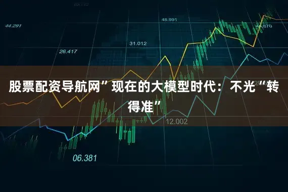 股票配资导航网”现在的大模型时代：不光“转得准”