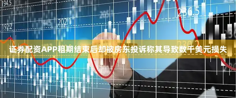 证券配资APP租期结束后却被房东投诉称其导致数千美元损失