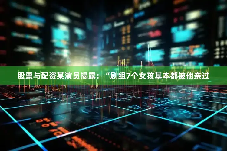 股票与配资某演员揭露：“剧组7个女孩基本都被他亲过