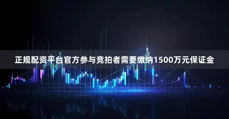 正规配资平台官方参与竞拍者需要缴纳1500万元保证金